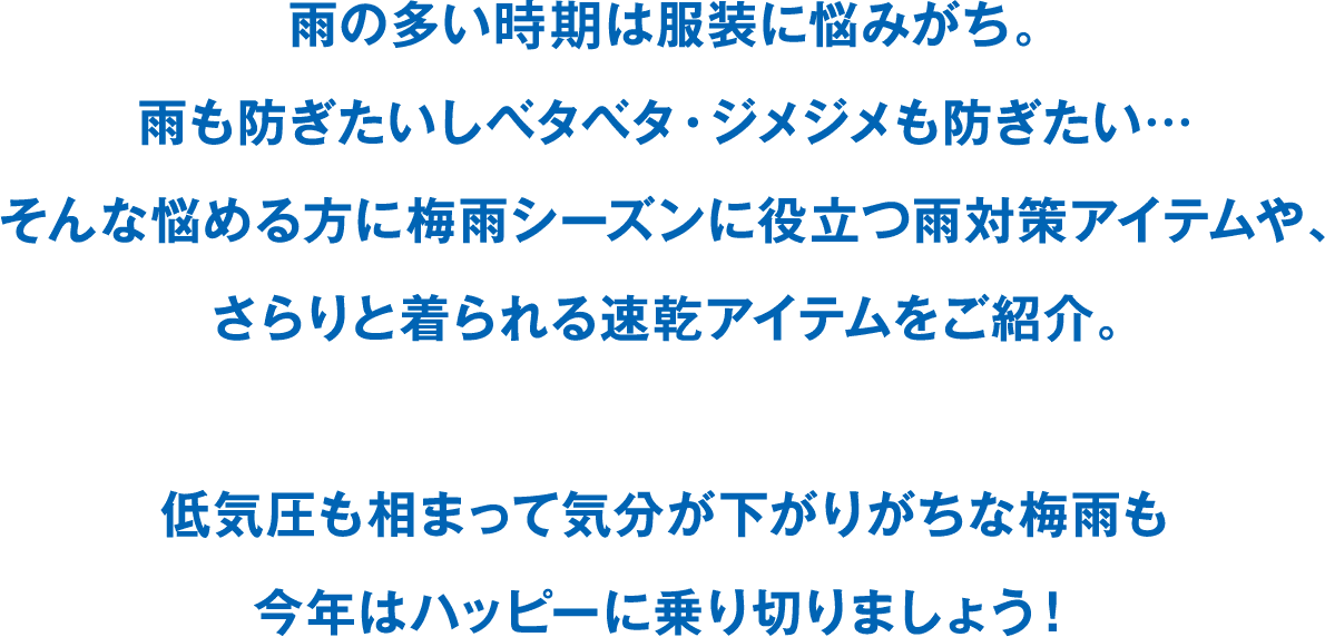 雨の多い6月は服装に悩みがち。雨も防ぎたいしベタベタ・ジメジメも防ぎたい・・・ そんな悩める方に梅雨シーズンに役立つ雨対策アイテムや、さらりと着れる速乾アイテムをご紹介。低気圧も相まって気分が下がりがちな梅雨も今年はハッピーに乗り切りましょう!