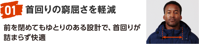 01 首回りの窮屈さを軽減 前を閉めてもゆとりのある設計で、首回りが詰まらず快適