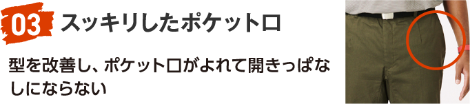 03 スッキリしたポケット口 型を改善し、ポケット口がよれて開きっぱなしにならない
