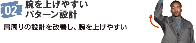 02 腕を上げやすい パターン設計 肩周りの設計を改善し、腕を上げやすい