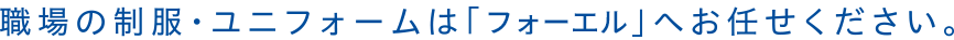 職場の制服・ユニフォームは「フォーエル」へお任せください。